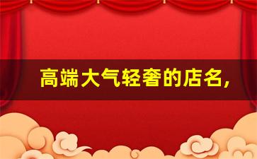 高端大气轻奢的店名,轻奢名字大全 有创意